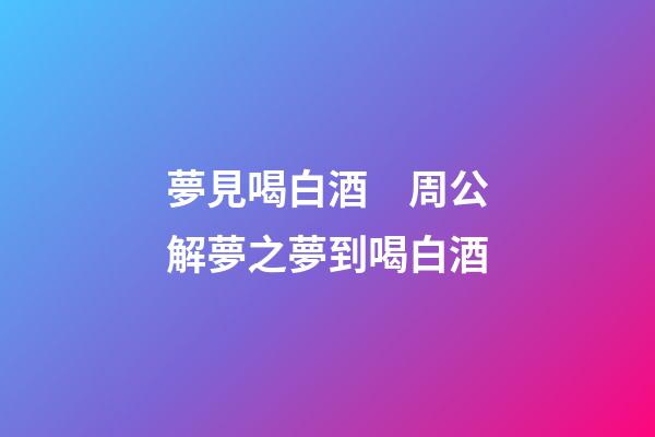 夢見喝白酒　周公解夢之夢到喝白酒